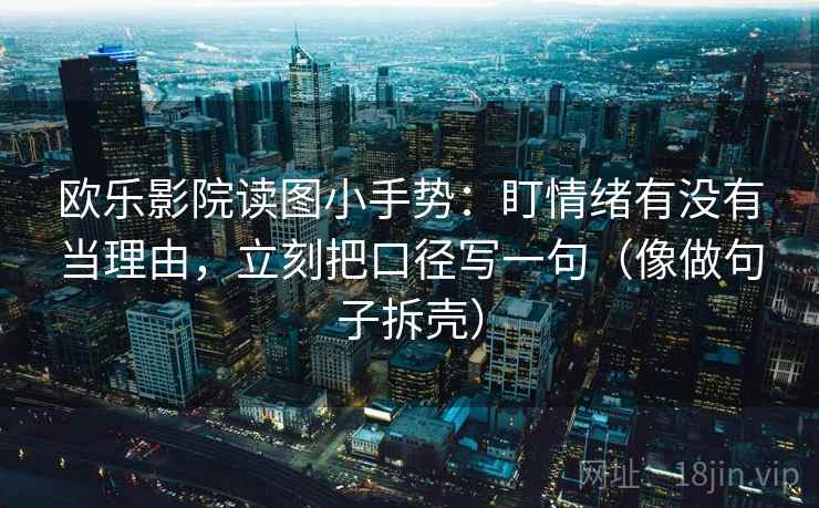欧乐影院读图小手势：盯情绪有没有当理由，立刻把口径写一句（像做句子拆壳）