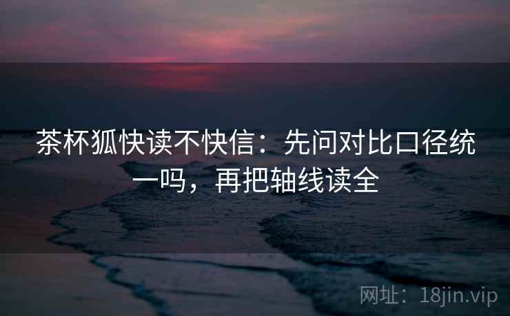 茶杯狐快读不快信：先问对比口径统一吗，再把轴线读全