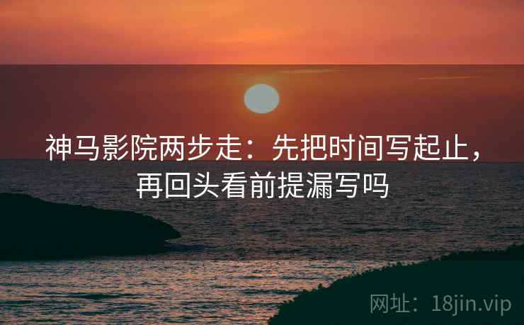 神马影院两步走：先把时间写起止，再回头看前提漏写吗