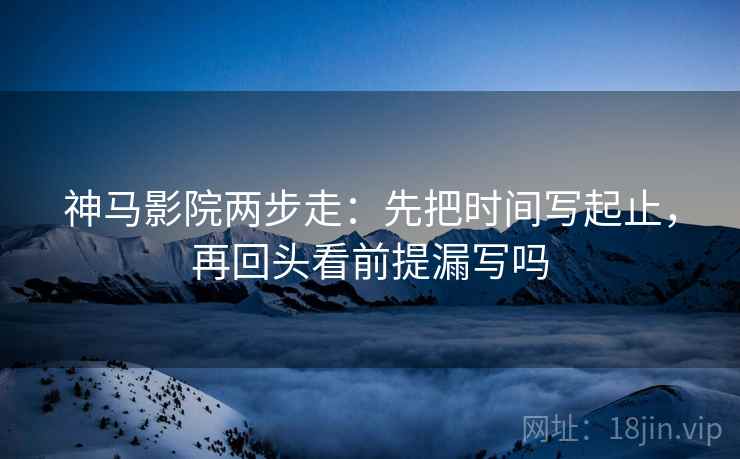 神马影院两步走：先把时间写起止，再回头看前提漏写吗