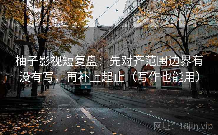 柚子影视短复盘：先对齐范围边界有没有写，再补上起止（写作也能用）