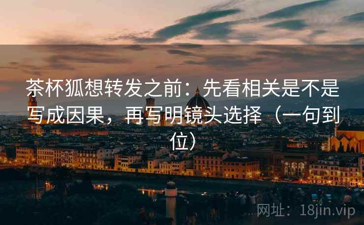茶杯狐想转发之前：先看相关是不是写成因果，再写明镜头选择（一句到位）