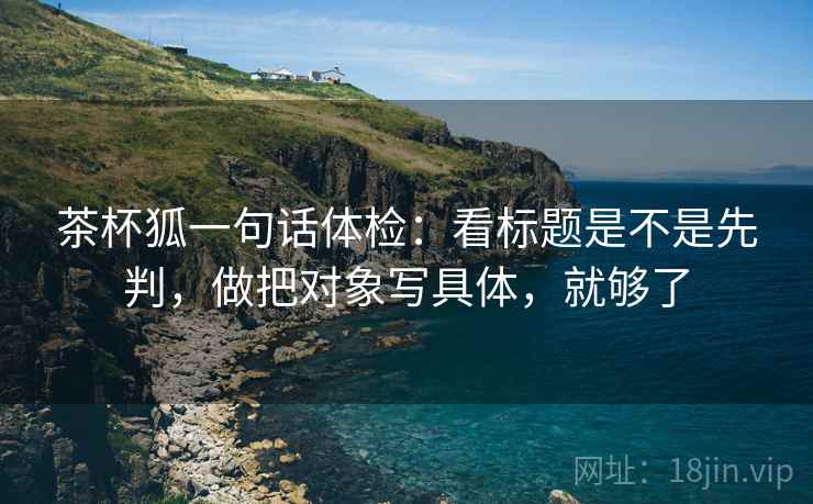 茶杯狐一句话体检：看标题是不是先判，做把对象写具体，就够了