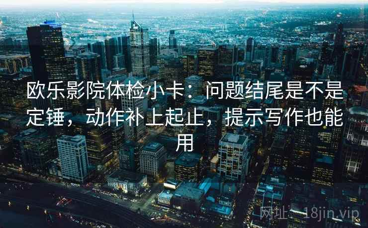 欧乐影院体检小卡：问题结尾是不是定锤，动作补上起止，提示写作也能用