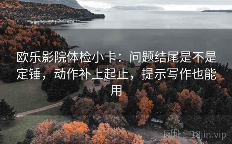 欧乐影院体检小卡：问题结尾是不是定锤，动作补上起止，提示写作也能用