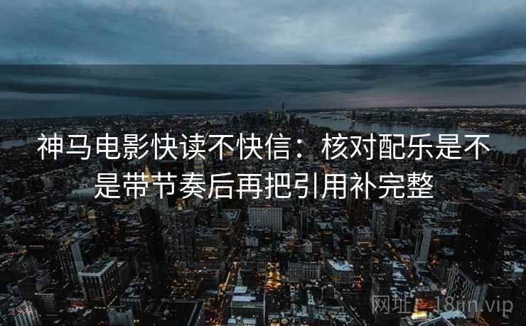 神马电影快读不快信：核对配乐是不是带节奏后再把引用补完整