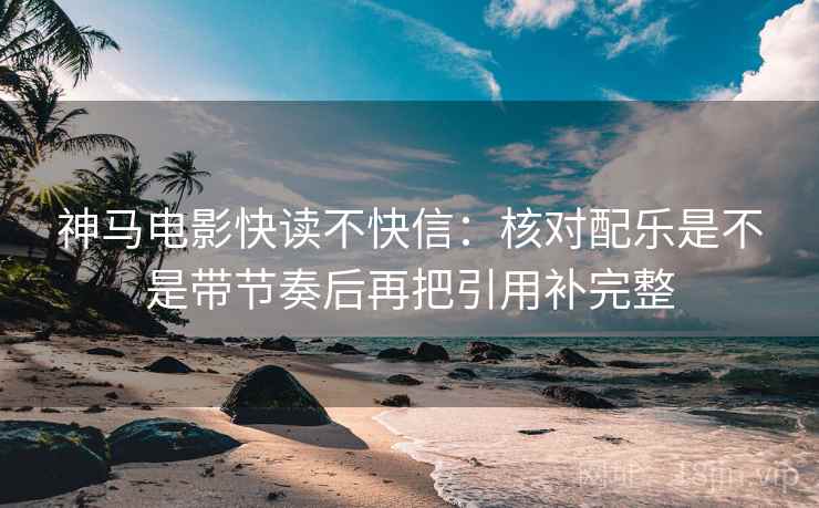 神马电影快读不快信：核对配乐是不是带节奏后再把引用补完整