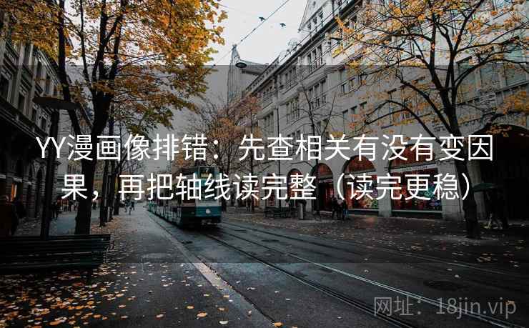 YY漫画像排错：先查相关有没有变因果，再把轴线读完整（读完更稳）