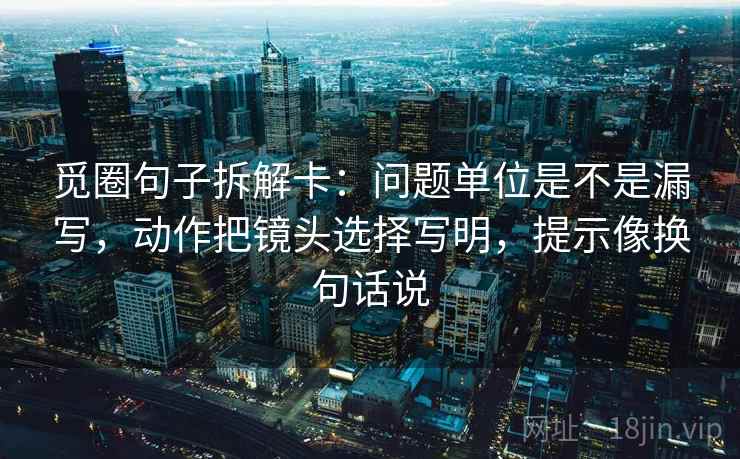 觅圈句子拆解卡：问题单位是不是漏写，动作把镜头选择写明，提示像换句话说