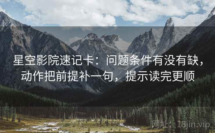 星空影院速记卡：问题条件有没有缺，动作把前提补一句，提示读完更顺