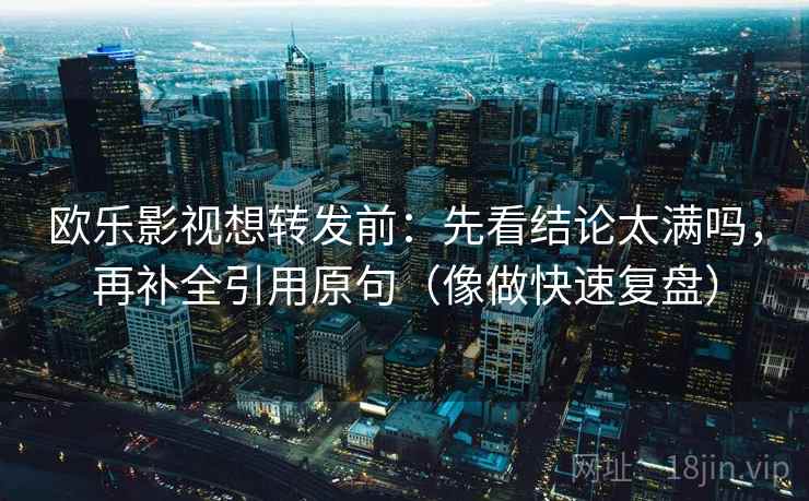 欧乐影视想转发前：先看结论太满吗，再补全引用原句（像做快速复盘）