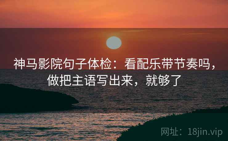 神马影院句子体检：看配乐带节奏吗，做把主语写出来，就够了