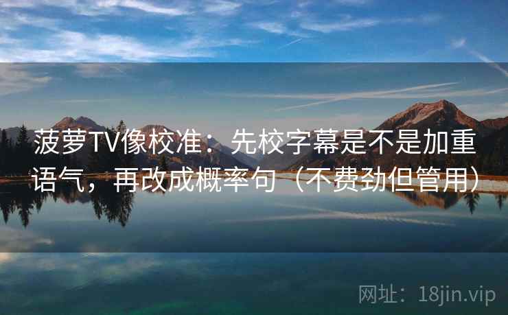 菠萝TV像校准：先校字幕是不是加重语气，再改成概率句（不费劲但管用）