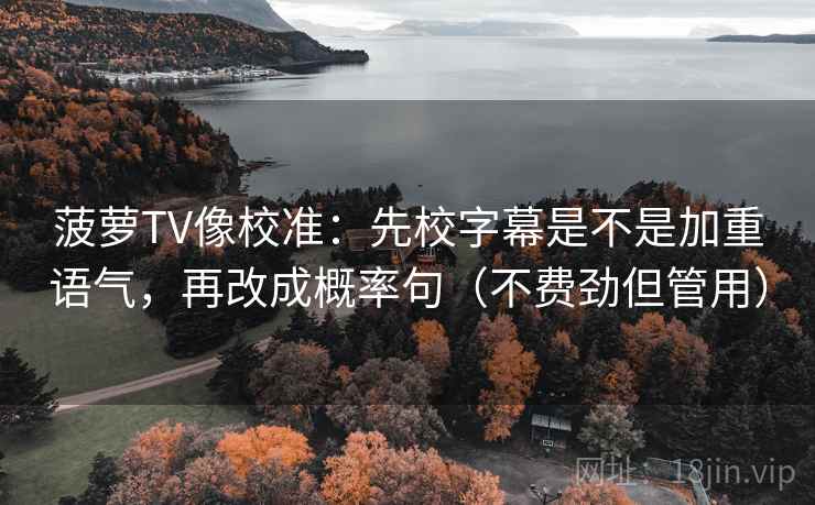 菠萝TV像校准：先校字幕是不是加重语气，再改成概率句（不费劲但管用）