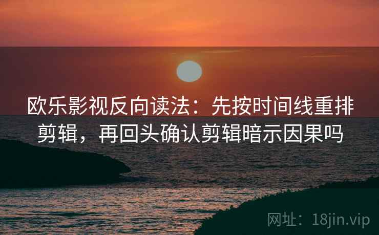 欧乐影视反向读法：先按时间线重排剪辑，再回头确认剪辑暗示因果吗