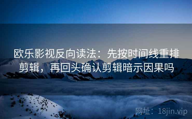 欧乐影视反向读法：先按时间线重排剪辑，再回头确认剪辑暗示因果吗