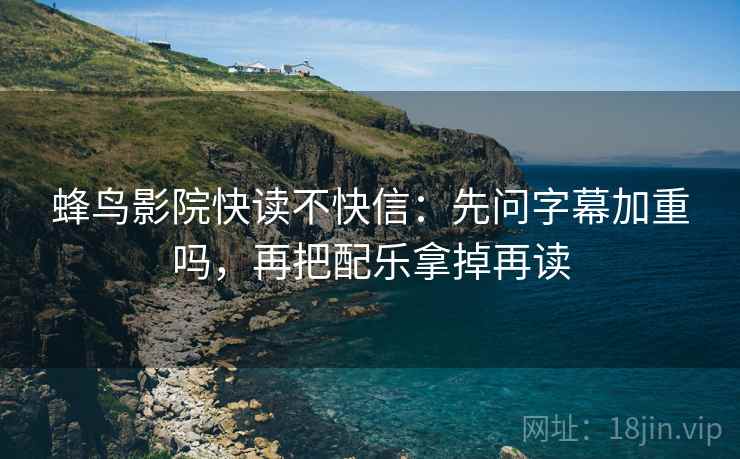 蜂鸟影院快读不快信：先问字幕加重吗，再把配乐拿掉再读