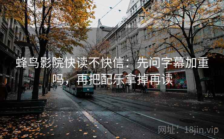 蜂鸟影院快读不快信：先问字幕加重吗，再把配乐拿掉再读