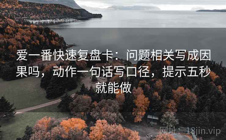 爱一番快速复盘卡:问题相关写成因果吗,动作一句话写口径,提示五秒就能做 爱一番快速复盘卡:问题相关写成因果吗,动作一句话写口径,提示五秒就能做