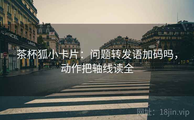 茶杯狐小卡片：问题转发语加码吗，动作把轴线读全