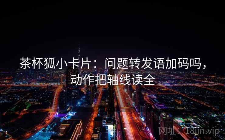 茶杯狐小卡片：问题转发语加码吗，动作把轴线读全