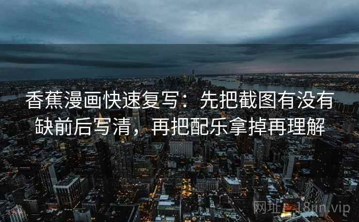 香蕉漫画快速复写:先把截图有没有缺前后写清,再把配乐拿掉再理解 香蕉漫画快速复写:先把截图有没有缺前后写清,再把配乐拿掉再理解