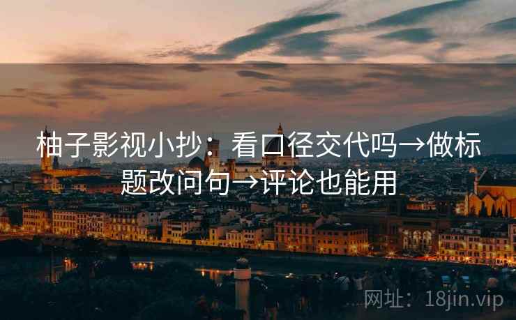 柚子影视小抄:看口径交代吗→做标题改问句→评论也能用 柚子影视小抄:看口径交代吗→做标题改问句→评论也能用