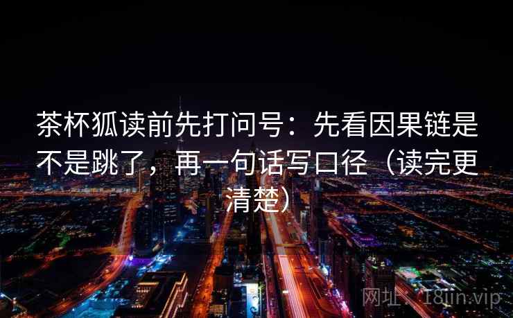 茶杯狐读前先打问号：先看因果链是不是跳了，再一句话写口径（读完更清楚）