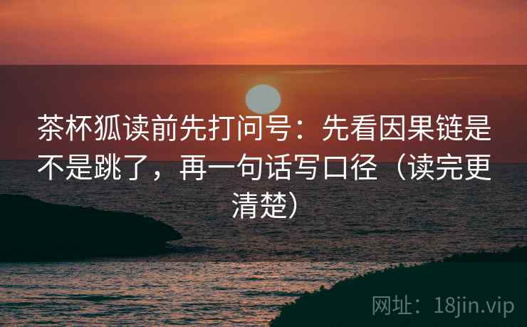 茶杯狐读前先打问号：先看因果链是不是跳了，再一句话写口径（读完更清楚）