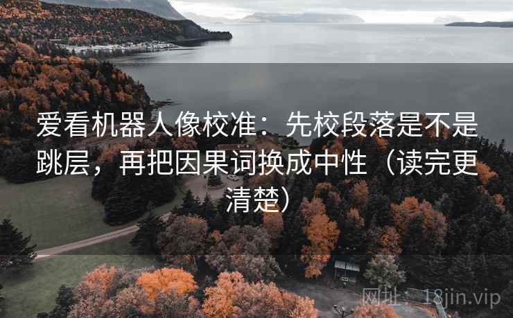爱看机器人像校准：先校段落是不是跳层，再把因果词换成中性（读完更清楚）