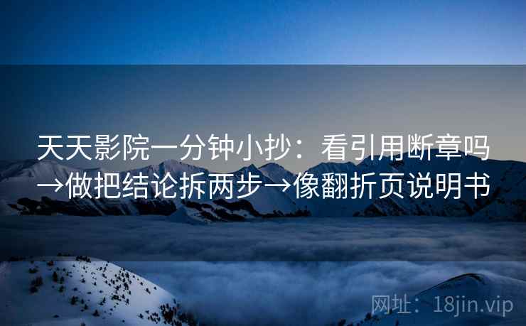 天天影院一分钟小抄：看引用断章吗→做把结论拆两步→像翻折页说明书