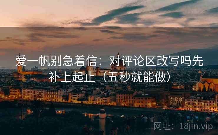 爱一帆别急着信：对评论区改写吗先补上起止（五秒就能做）