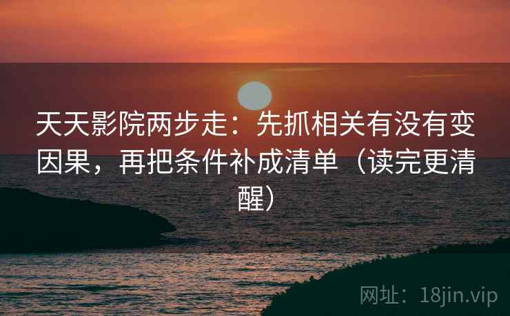 天天影院两步走：先抓相关有没有变因果，再把条件补成清单（读完更清醒）