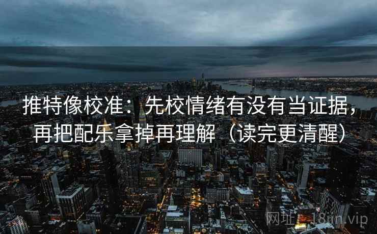 推特像校准:先校情绪有没有当证据,再把配乐拿掉再理解(读完更清醒) 推特像校准:先校情绪有没有当证据,再把配乐拿掉再理解(读完更清醒)