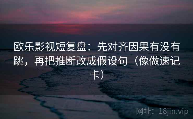 欧乐影视短复盘:先对齐因果有没有跳,再把推断改成假设句(像做速记卡) 欧乐影视短复盘:先对齐因果有没有跳,再把推断改成假设句(像做速记卡)