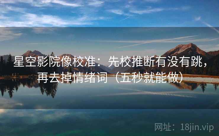 星空影院像校准:先校推断有没有跳,再去掉情绪词(五秒就能做) 星空影院像校准:先校推断有没有跳,再去掉情绪词(五秒就能做)