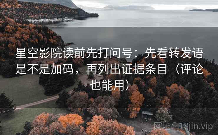 星空影院读前先打问号：先看转发语是不是加码，再列出证据条目（评论也能用）