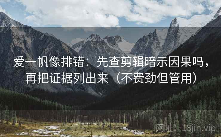 爱一帆像排错:先查剪辑暗示因果吗,再把证据列出来(不费劲但管用) 爱一帆像排错:先查剪辑暗示因果吗,再把证据列出来(不费劲但管用)
