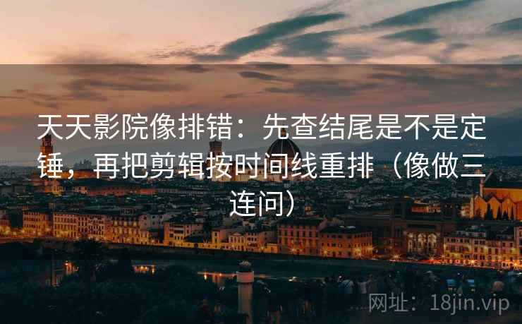 天天影院像排错:先查结尾是不是定锤,再把剪辑按时间线重排(像做三连问) 天天影院像排错:先查结尾是不是定锤,再把剪辑按时间线重排(像做三连问)