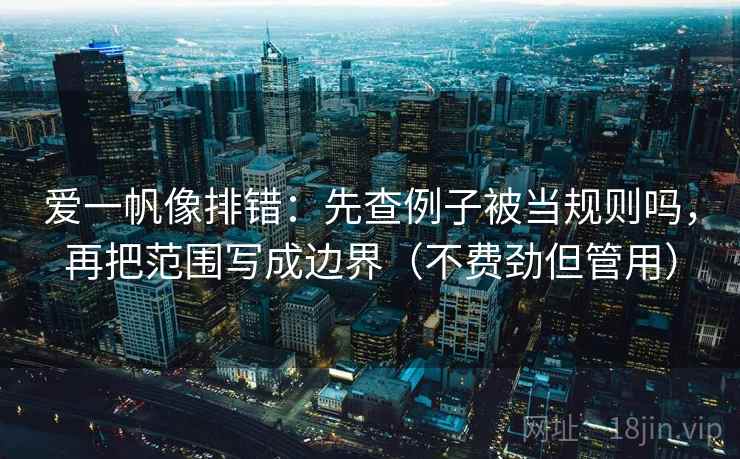 爱一帆像排错:先查例子被当规则吗,再把范围写成边界(不费劲但管用) 爱一帆像排错:先查例子被当规则吗,再把范围写成边界(不费劲但管用)