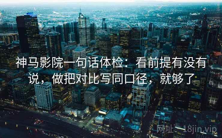 神马影院一句话体检:看前提有没有说,做把对比写同口径,就够了 神马影院一句话体检:看前提有没有说,做把对比写同口径,就够了
