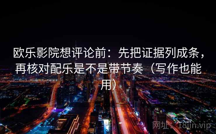 欧乐影院想评论前：先把证据列成条，再核对配乐是不是带节奏（写作也能用）