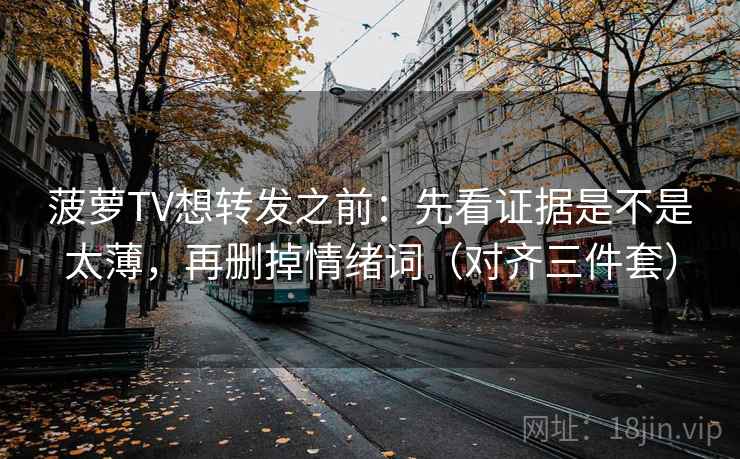 菠萝TV想转发之前：先看证据是不是太薄，再删掉情绪词（对齐三件套）