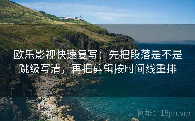 欧乐影视快速复写:先把段落是不是跳级写清,再把剪辑按时间线重排 欧乐影视快速复写:先把段落是不是跳级写清,再把剪辑按时间线重排