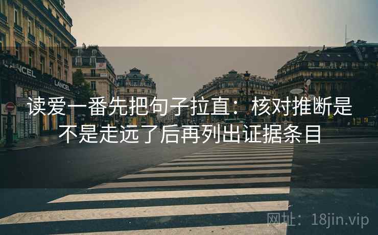 读爱一番先把句子拉直:核对推断是不是走远了后再列出证据条目 读爱一番先把句子拉直:核对推断是不是走远了后再列出证据条目