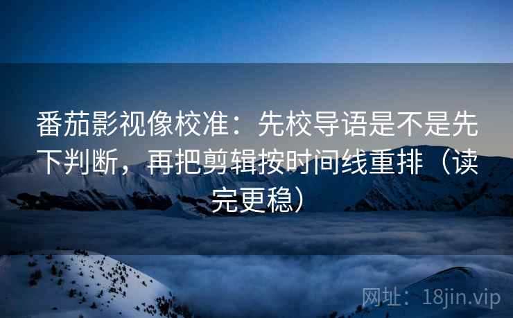 番茄影视像校准：先校导语是不是先下判断，再把剪辑按时间线重排（读完更稳）