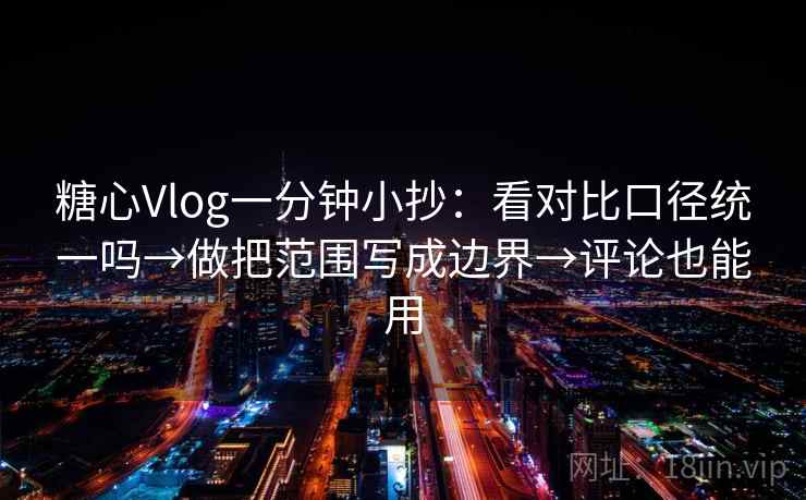 糖心Vlog一分钟小抄:看对比口径统一吗→做把范围写成边界→评论也能用 糖心Vlog一分钟小抄:看对比口径统一吗→做把范围写成边界→评论也能用