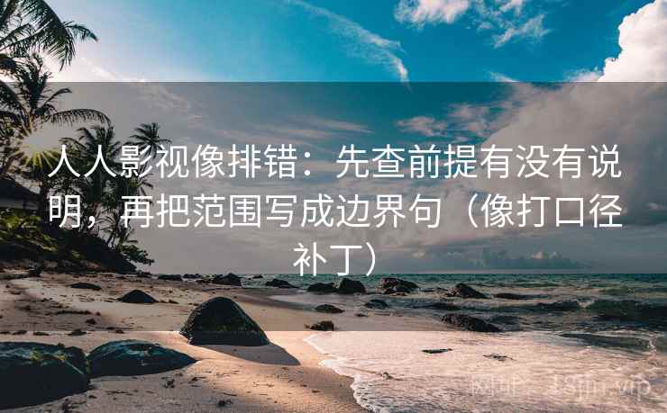 人人影视像排错:先查前提有没有说明,再把范围写成边界句(像打口径补丁) 人人影视像排错:先查前提有没有说明,再把范围写成边界句(像打口径补丁)