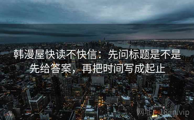韩漫屋快读不快信：先问标题是不是先给答案，再把时间写成起止