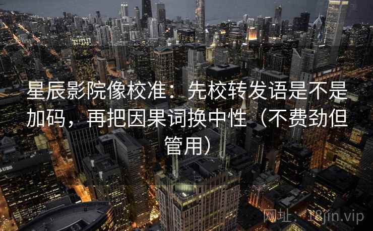 星辰影院像校准:先校转发语是不是加码,再把因果词换中性(不费劲但管用) 星辰影院像校准:先校转发语是不是加码,再把因果词换中性(不费劲但管用)